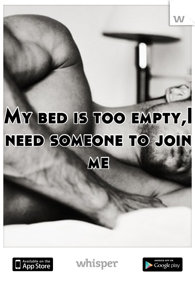 My bed is too empty,I need someone to join me