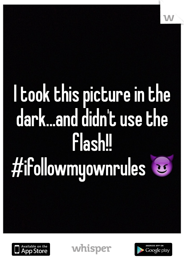 I took this picture in the dark...and didn't use the flash!!
#ifollowmyownrules 😈