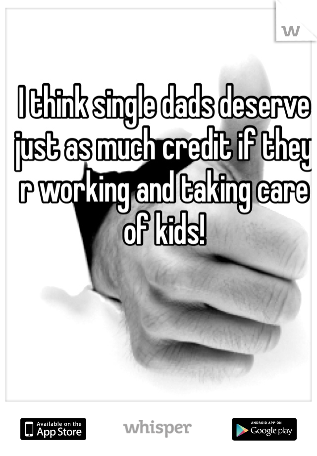 I think single dads deserve just as much credit if they r working and taking care of kids!