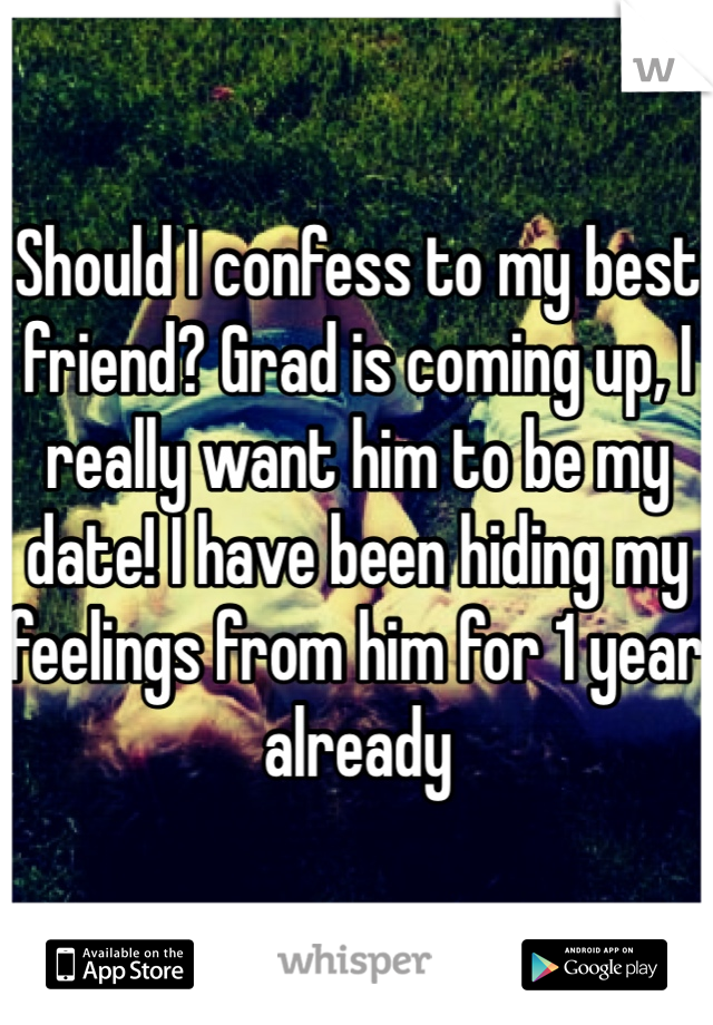 Should I confess to my best friend? Grad is coming up, I really want him to be my date! I have been hiding my feelings from him for 1 year already

