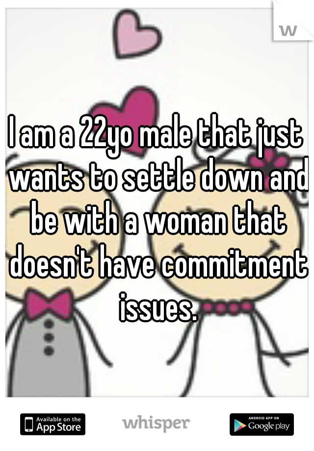 I am a 22yo male that just wants to settle down and be with a woman that doesn't have commitment issues.
