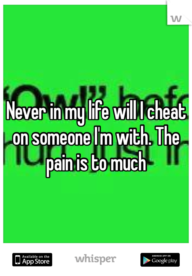 Never in my life will I cheat on someone I'm with. The pain is to much 