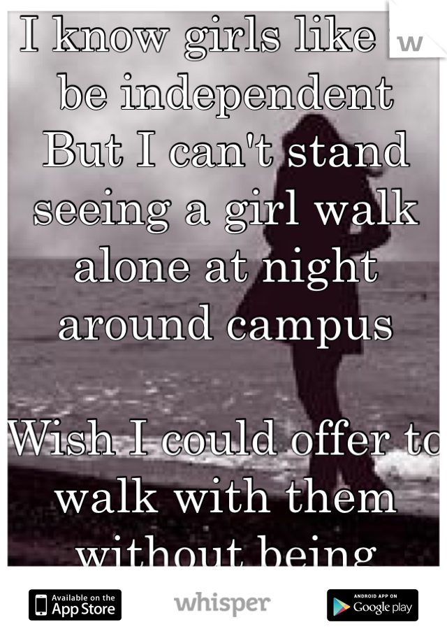 I know girls like to be independent
But I can't stand seeing a girl walk alone at night around campus 

Wish I could offer to walk with them without being creepy 