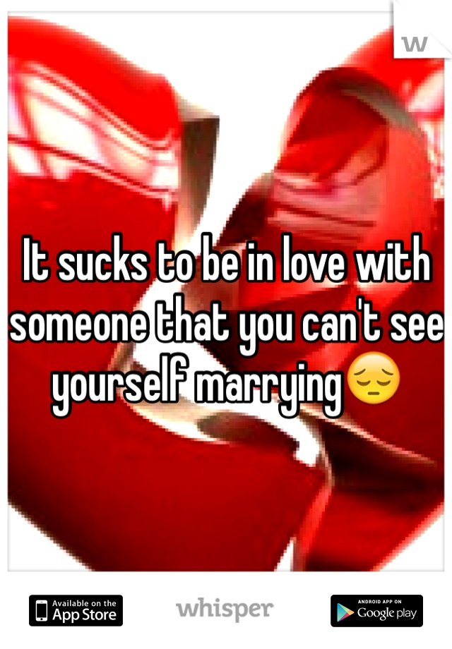 It sucks to be in love with someone that you can't see yourself marrying😔 