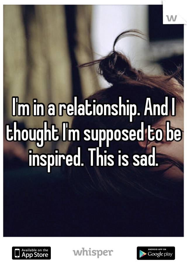 I'm in a relationship. And I thought I'm supposed to be inspired. This is sad.