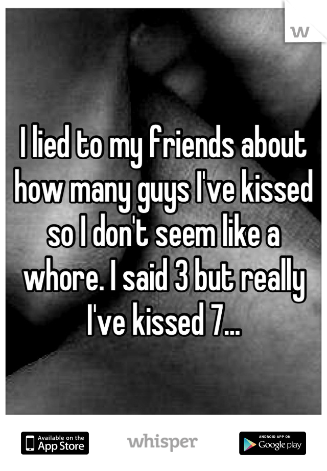 I lied to my friends about how many guys I've kissed so I don't seem like a whore. I said 3 but really I've kissed 7...