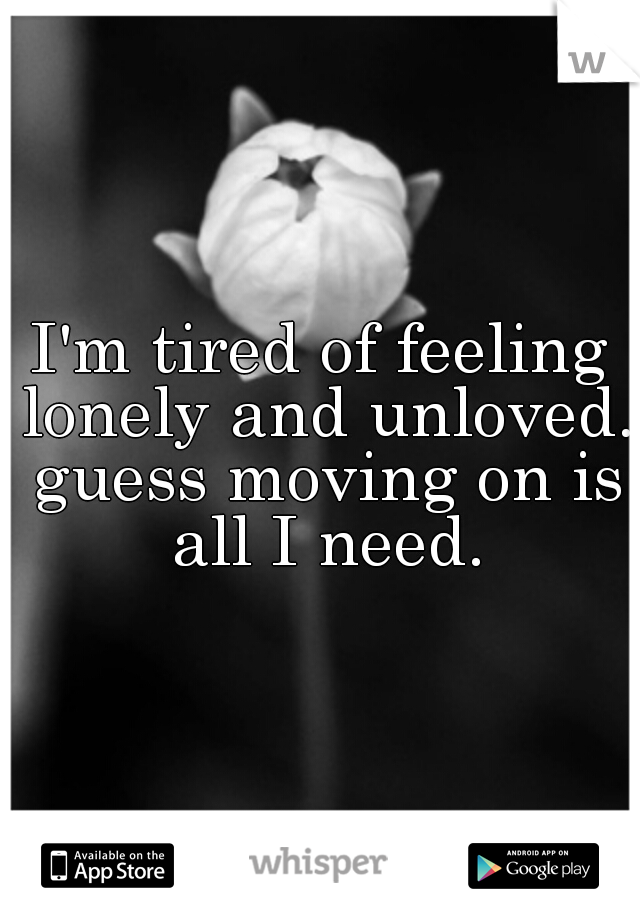 I'm tired of feeling lonely and unloved. guess moving on is all I need.