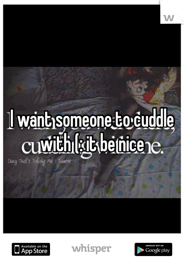 I want someone to cuddle with (: it be nice