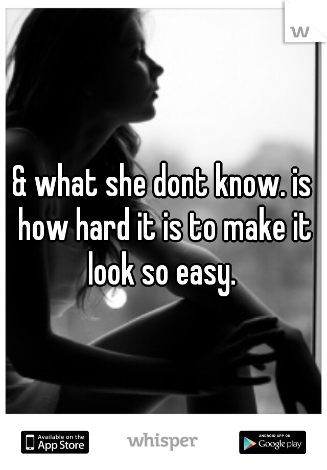 & what she dont know. is how hard it is to make it look so easy. 