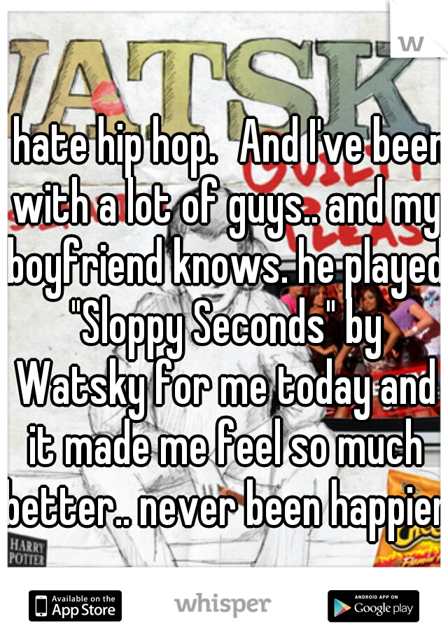 I hate hip hop.
And I've been with a lot of guys.. and my boyfriend knows. he played "Sloppy Seconds" by Watsky for me today and it made me feel so much better.. never been happier.