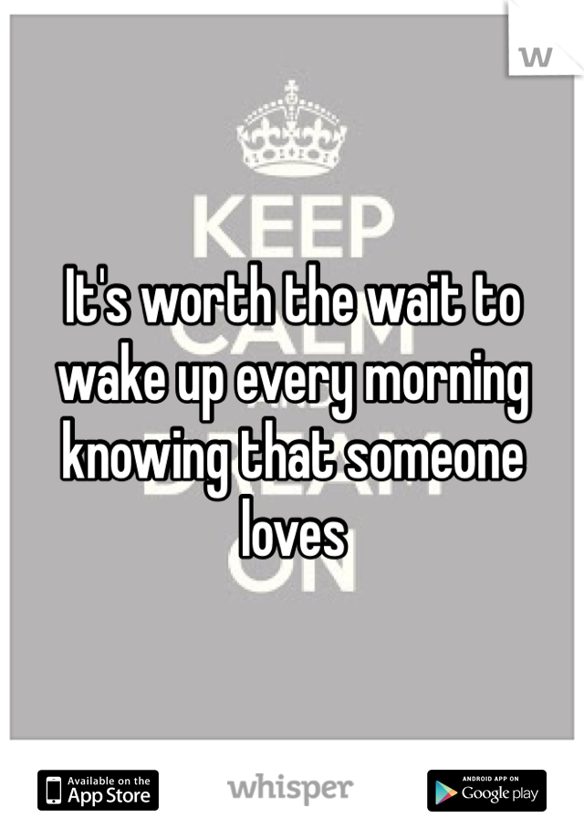 It's worth the wait to wake up every morning knowing that someone loves