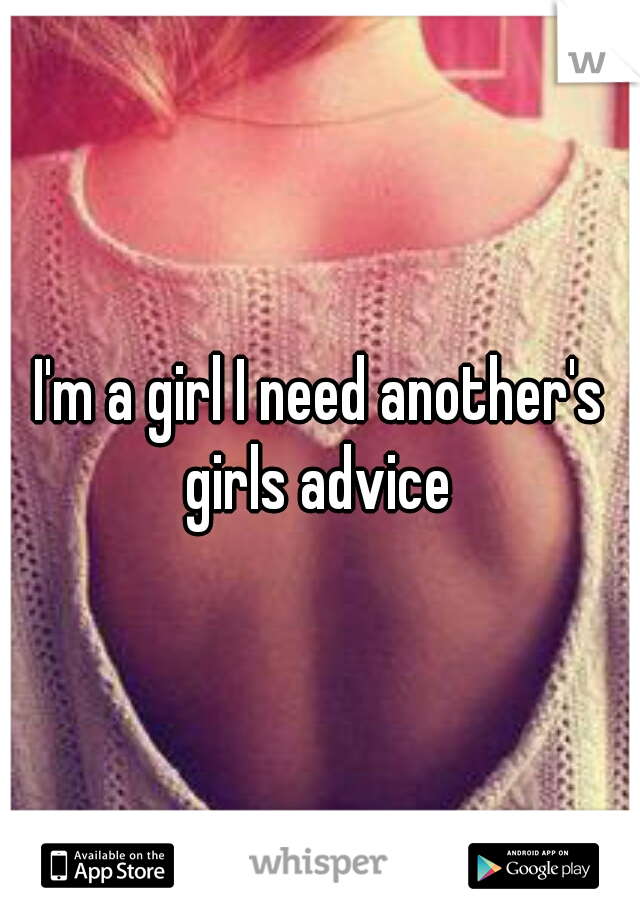 I'm a girl I need another's girls advice 