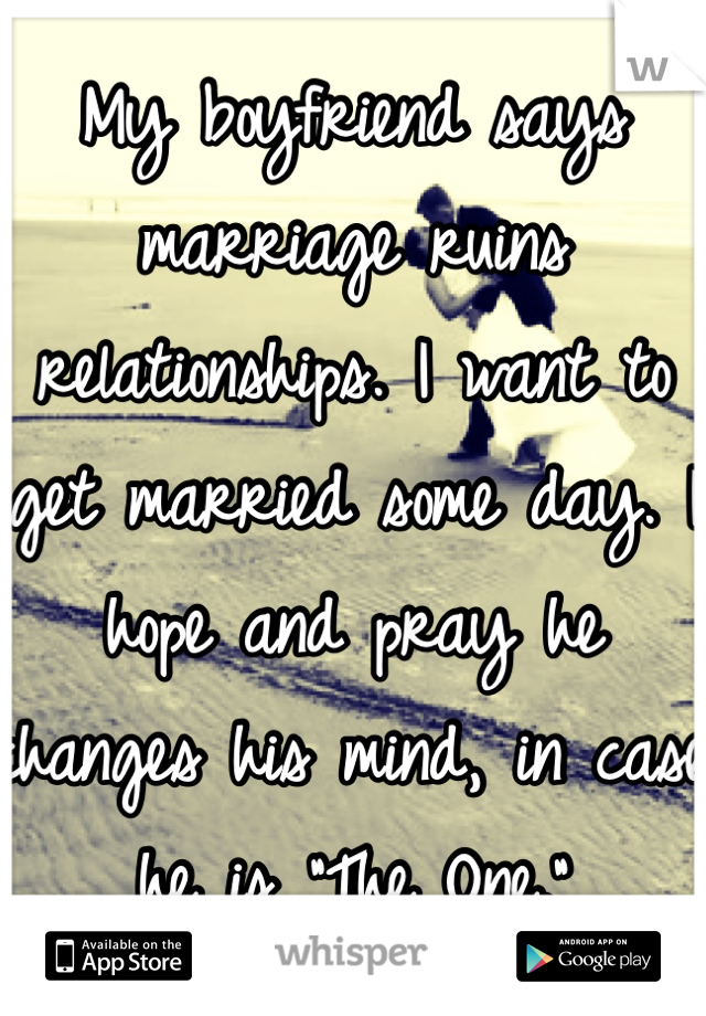 My boyfriend says marriage ruins relationships. I want to get married some day. I hope and pray he changes his mind, in case he is "The One."  