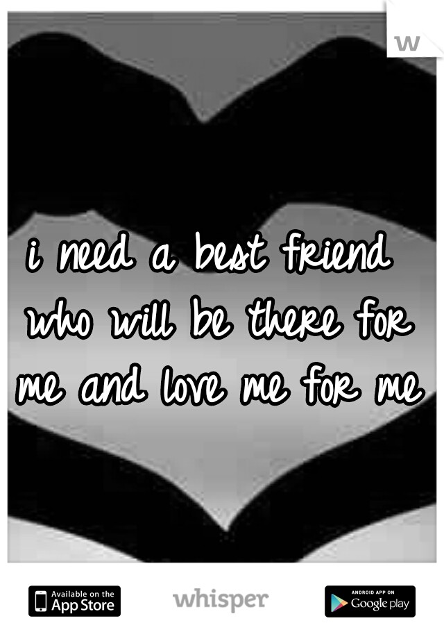 i need a best friend who will be there for me and love me for me