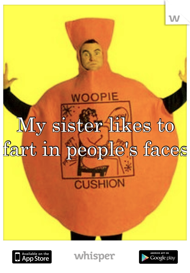 My sister likes to fart in people's faces