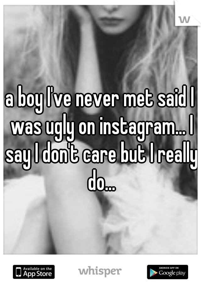a boy I've never met said I was ugly on instagram... I say I don't care but I really do...