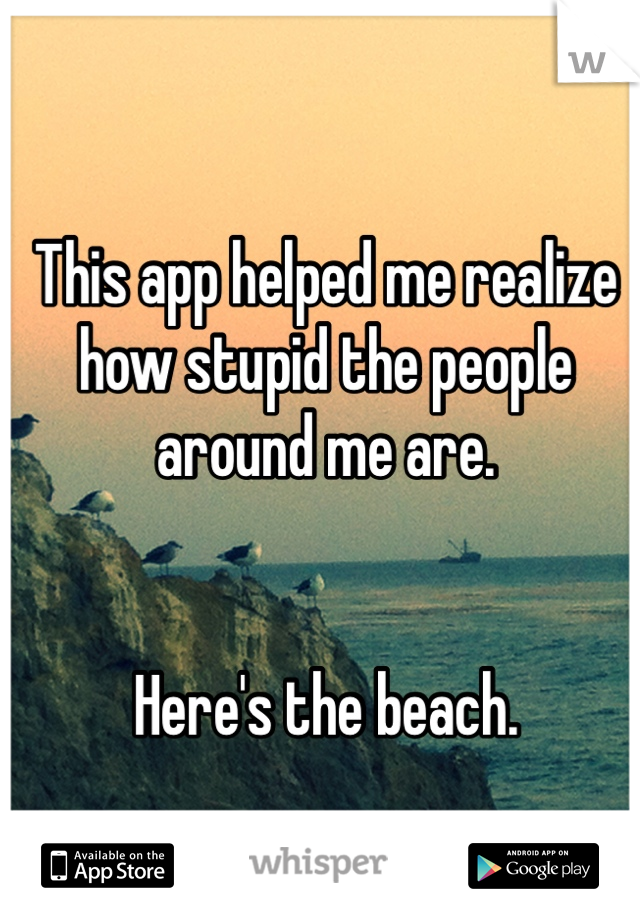 This app helped me realize how stupid the people around me are. 


Here's the beach.