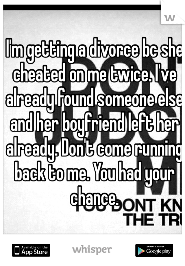 I'm getting a divorce bc she cheated on me twice. I've already found someone else and her boyfriend left her already. Don't come running back to me. You had your chance.