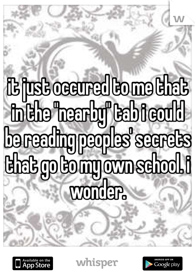 it just occured to me that in the "nearby" tab i could be reading peoples' secrets that go to my own school. i wonder.