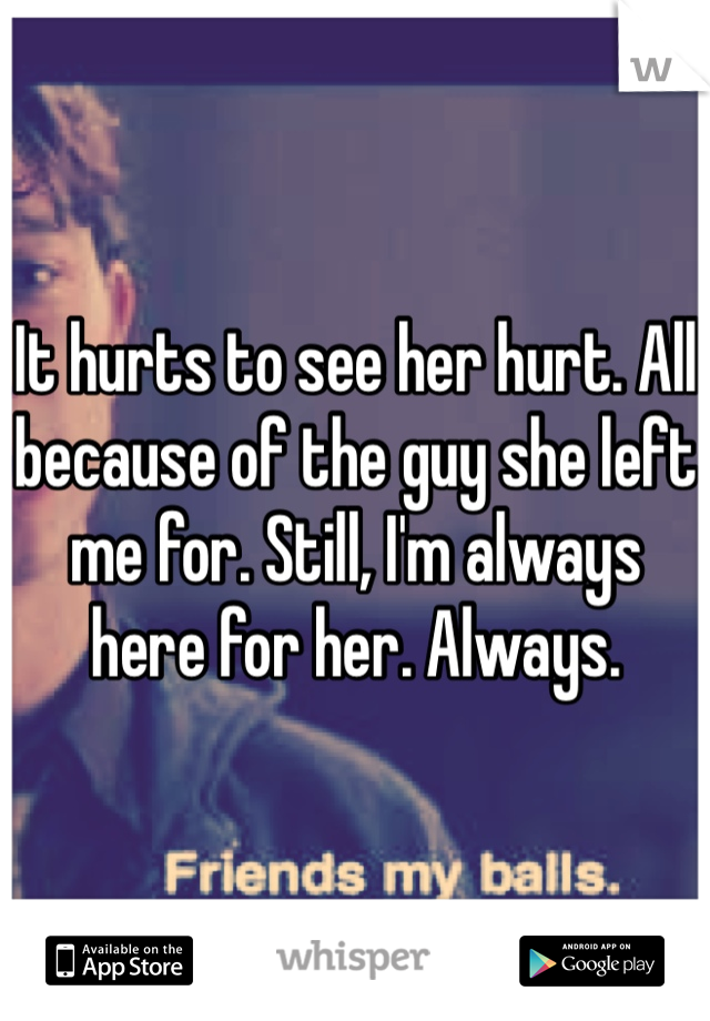 It hurts to see her hurt. All because of the guy she left me for. Still, I'm always here for her. Always.