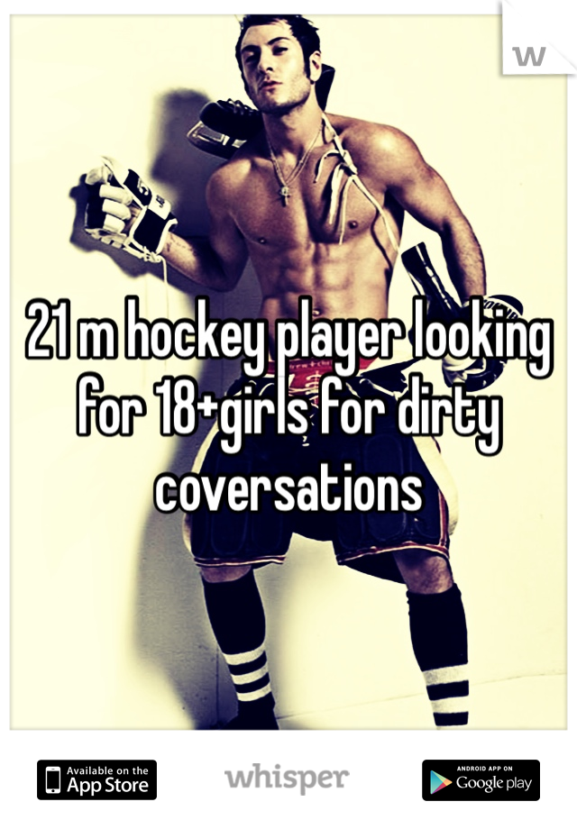 21 m hockey player looking for 18+girls for dirty coversations