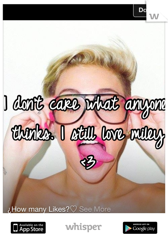 I don't care what anyone thinks. I still love miley <3
