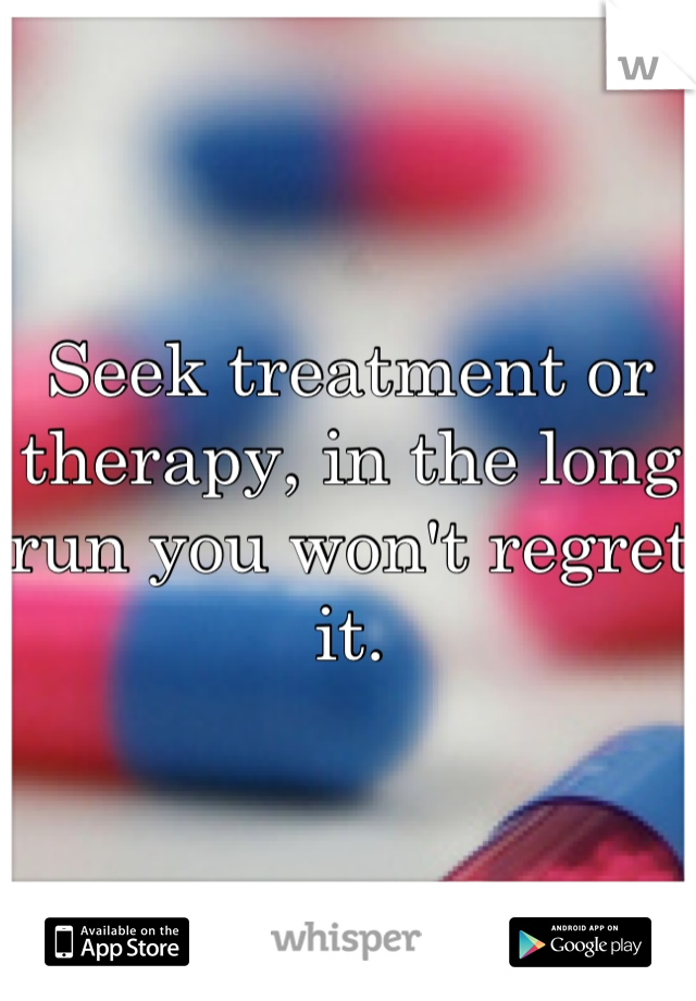 Seek treatment or therapy, in the long run you won't regret it.