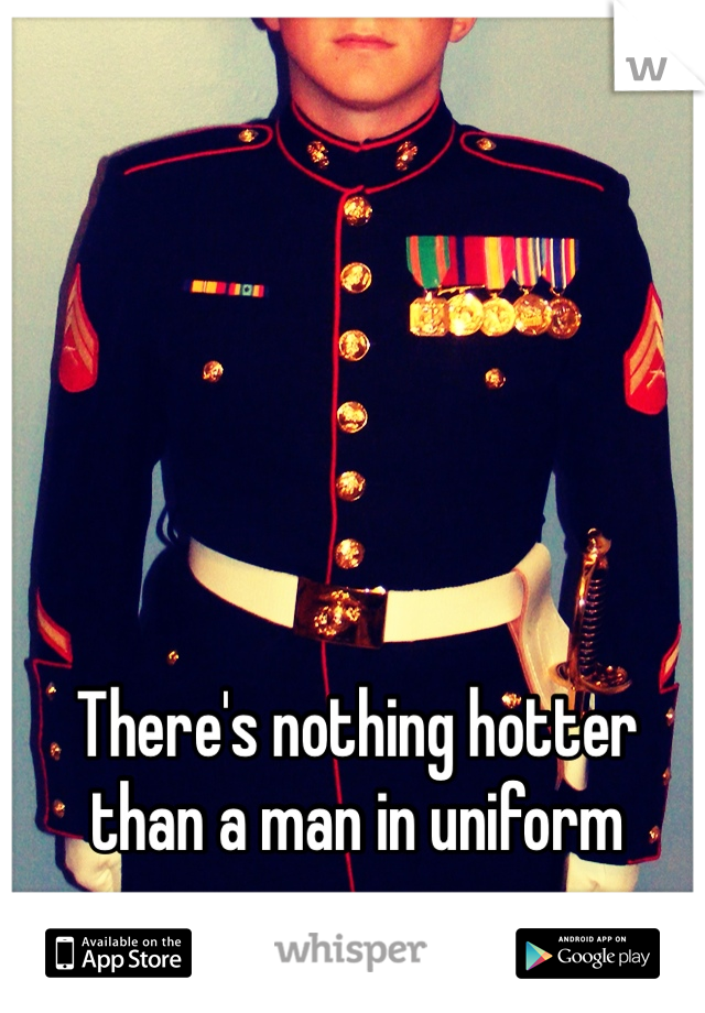 There's nothing hotter than a man in uniform 