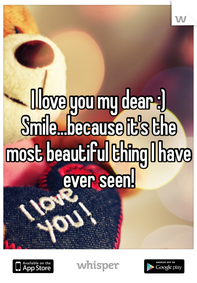 I love you my dear :) Smile...because it's the most beautiful thing I have ever seen! 