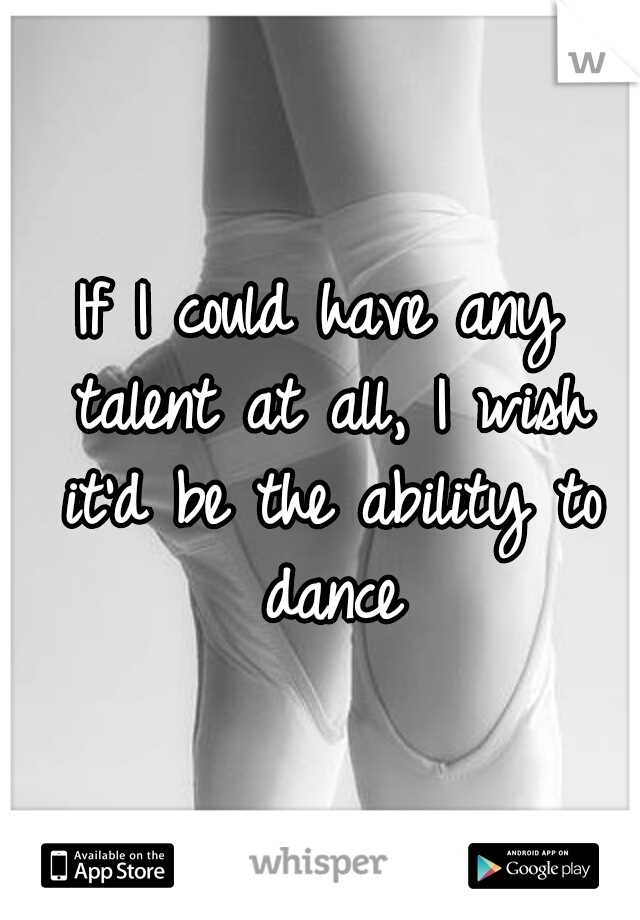If I could have any talent at all, I wish it'd be the ability to dance