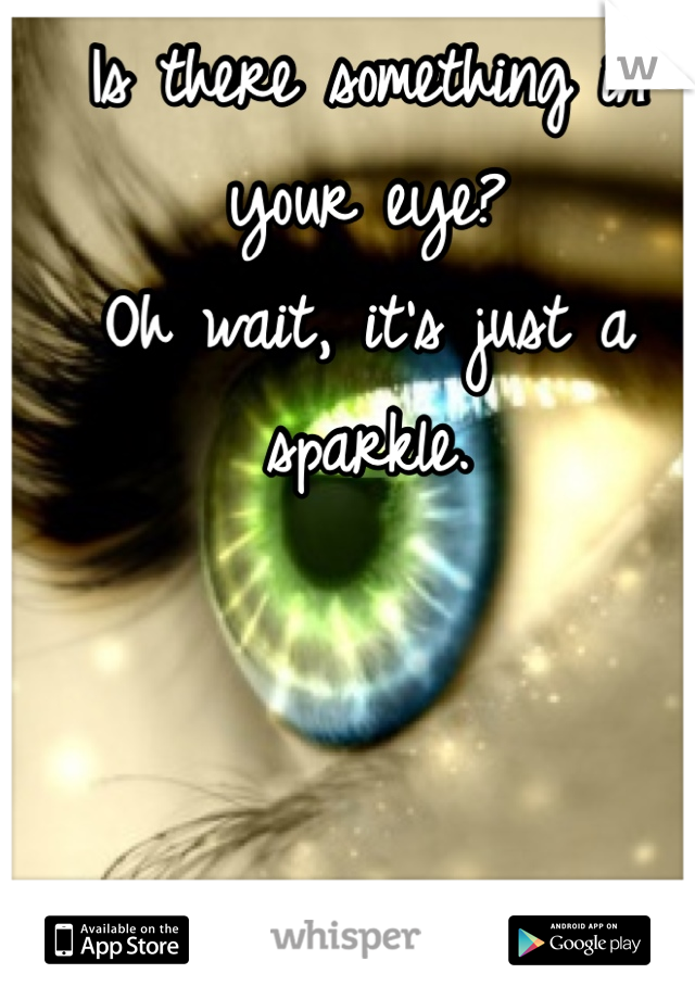 Is there something in your eye?
Oh wait, it's just a sparkle.