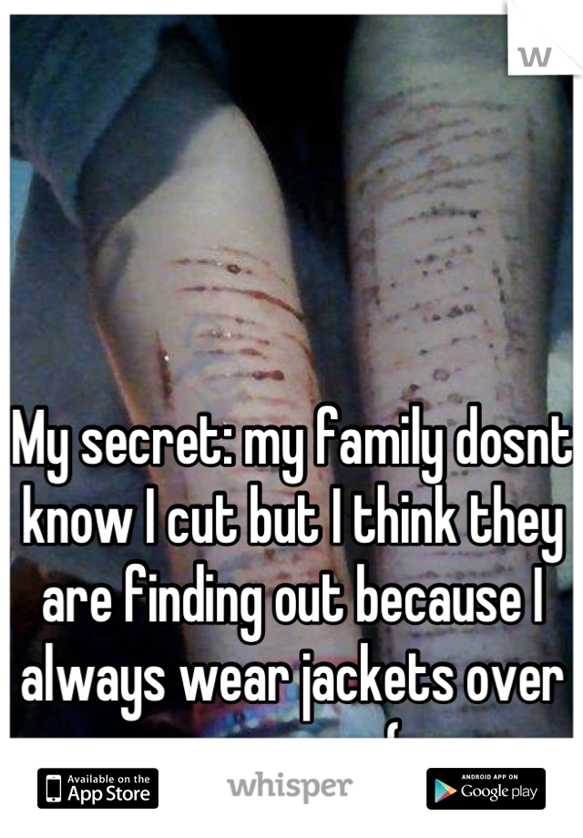 My secret: my family dosnt know I cut but I think they are finding out because I always wear jackets over my arms :(