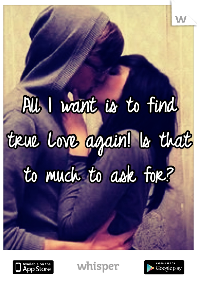 All I want is to find true Love again! Is that to much to ask for?