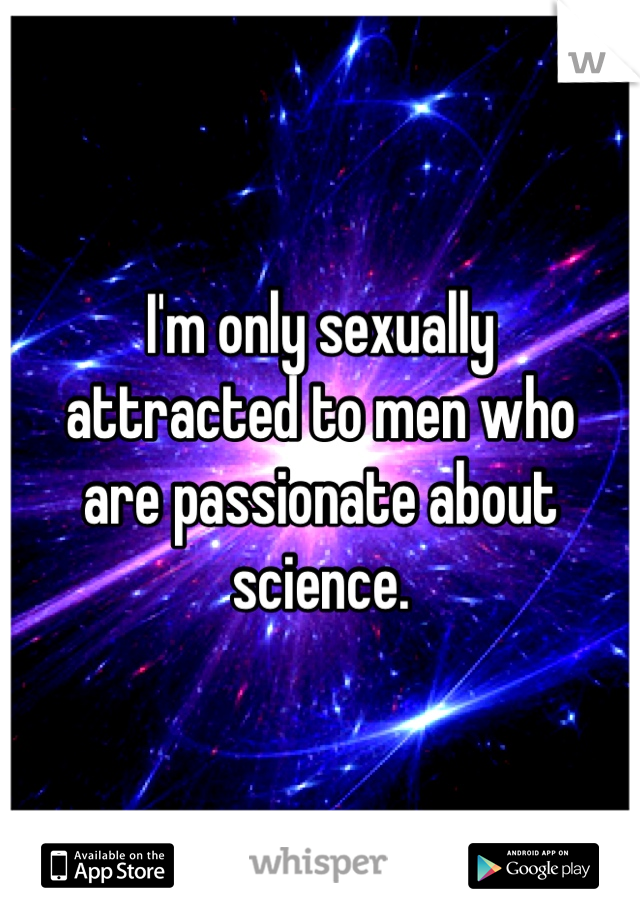 I'm only sexually 
attracted to men who 
are passionate about 
science. 