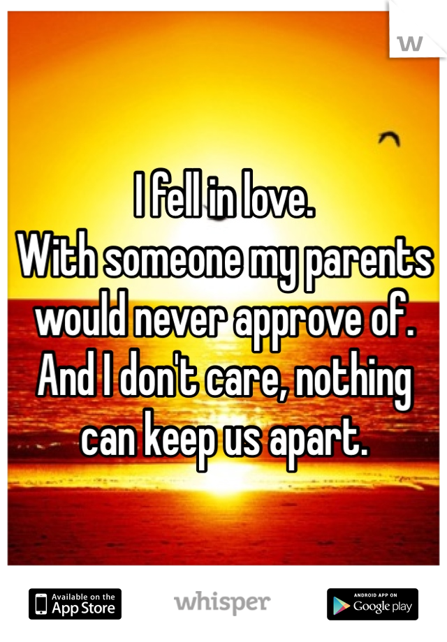 I fell in love. 
With someone my parents would never approve of. 
And I don't care, nothing can keep us apart.