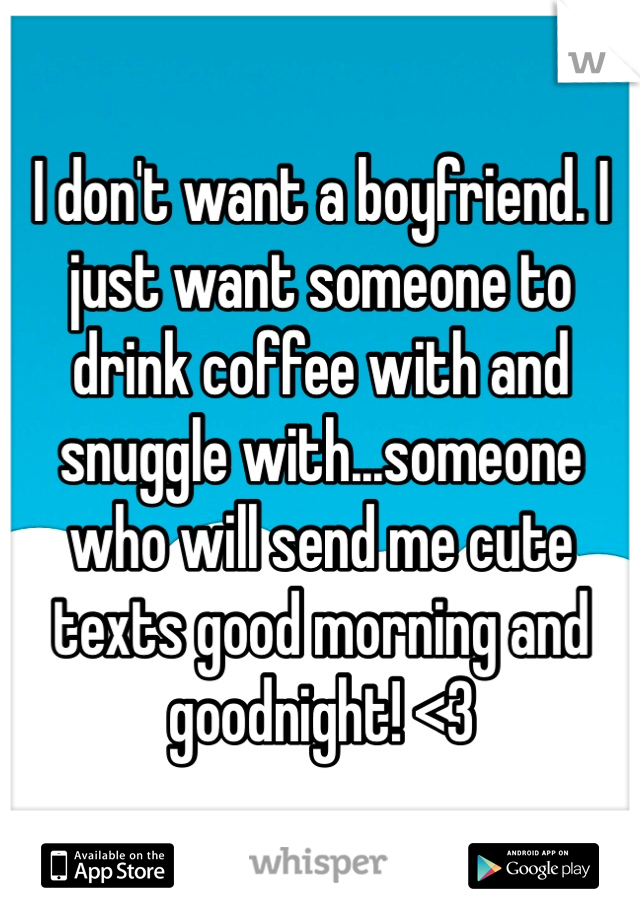 I don't want a boyfriend. I just want someone to drink coffee with and snuggle with...someone who will send me cute texts good morning and goodnight! <3