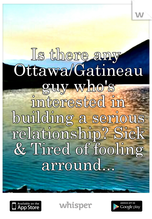 Is there any Ottawa/Gatineau guy who's interested in building a serious relationship? Sick & Tired of fooling arround...
