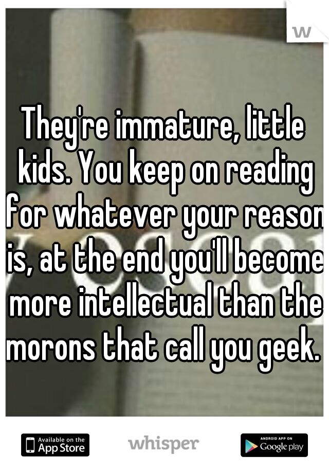 They're immature, little kids. You keep on reading for whatever your reason is, at the end you'll become more intellectual than the morons that call you geek. 