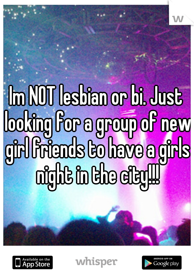 Im NOT lesbian or bi. Just looking for a group of new girl friends to have a girls night in the city!!!