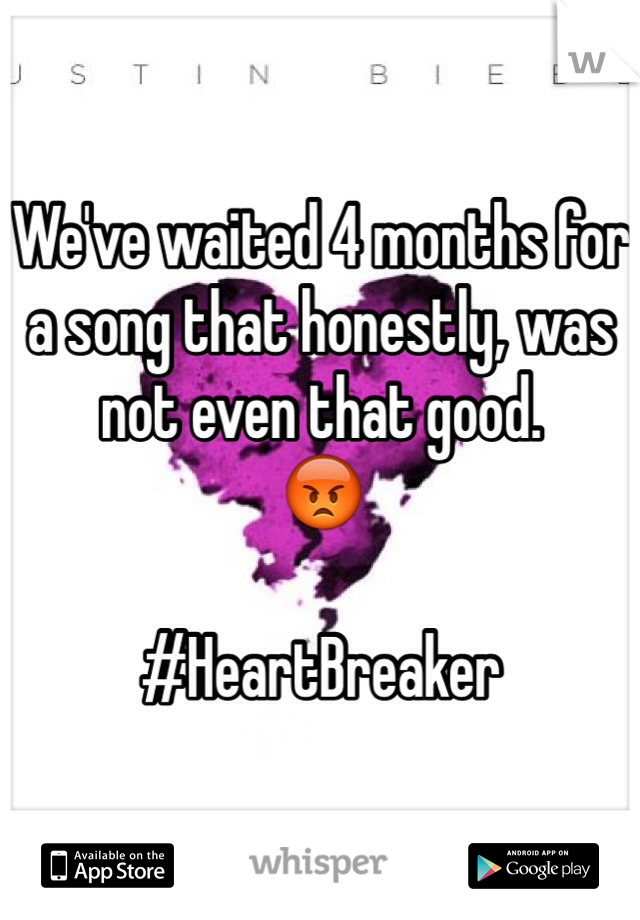 We've waited 4 months for a song that honestly, was not even that good. 
😡 

#HeartBreaker
