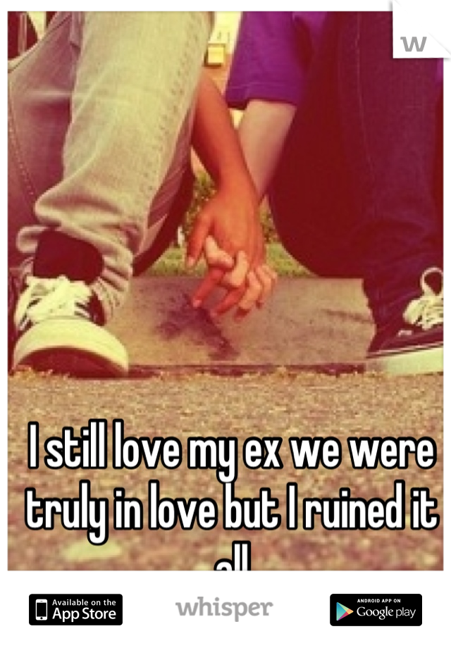 I still love my ex we were truly in love but I ruined it all