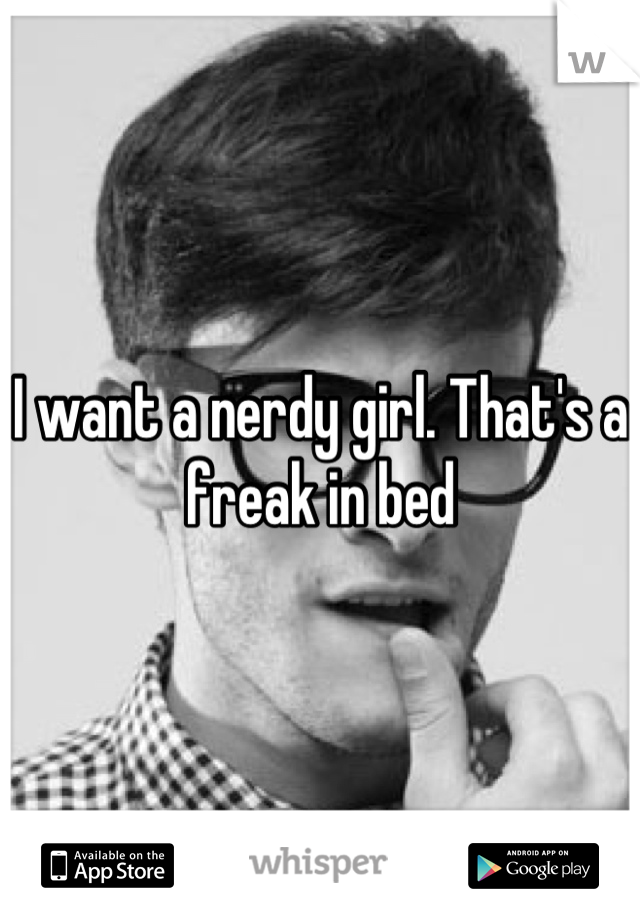 I want a nerdy girl. That's a freak in bed
