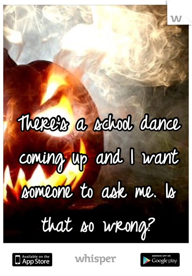There's a school dance coming up and I want someone to ask me. Is that so wrong?