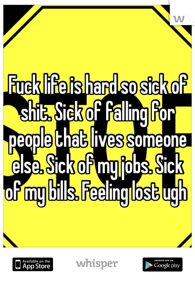 Fuck life is hard so sick of shit. Sick of falling for people that lives someone else. Sick of my jobs. Sick of my bills. Feeling lost ugh 