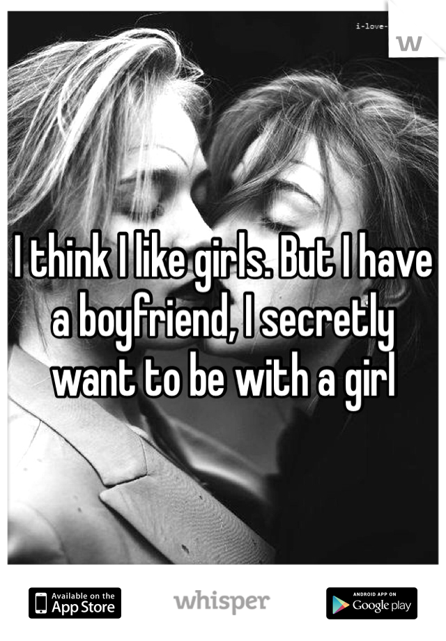 I think I like girls. But I have a boyfriend, I secretly want to be with a girl 