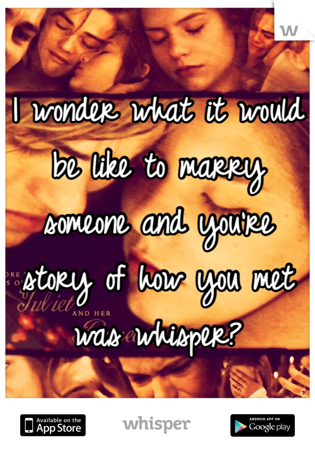 I wonder what it would be like to marry someone and you're story of how you met was whisper? 
