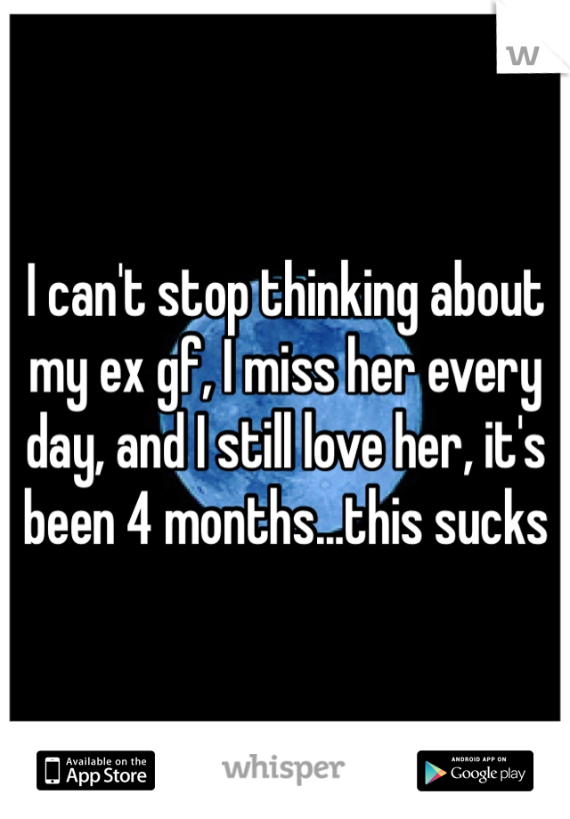 I can't stop thinking about my ex gf, I miss her every day, and I still love her, it's been 4 months...this sucks