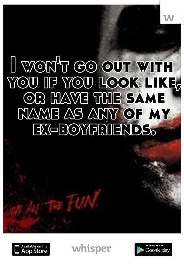 I won't go out with you if you look like, or have the same name as any of my ex-boyfriends.