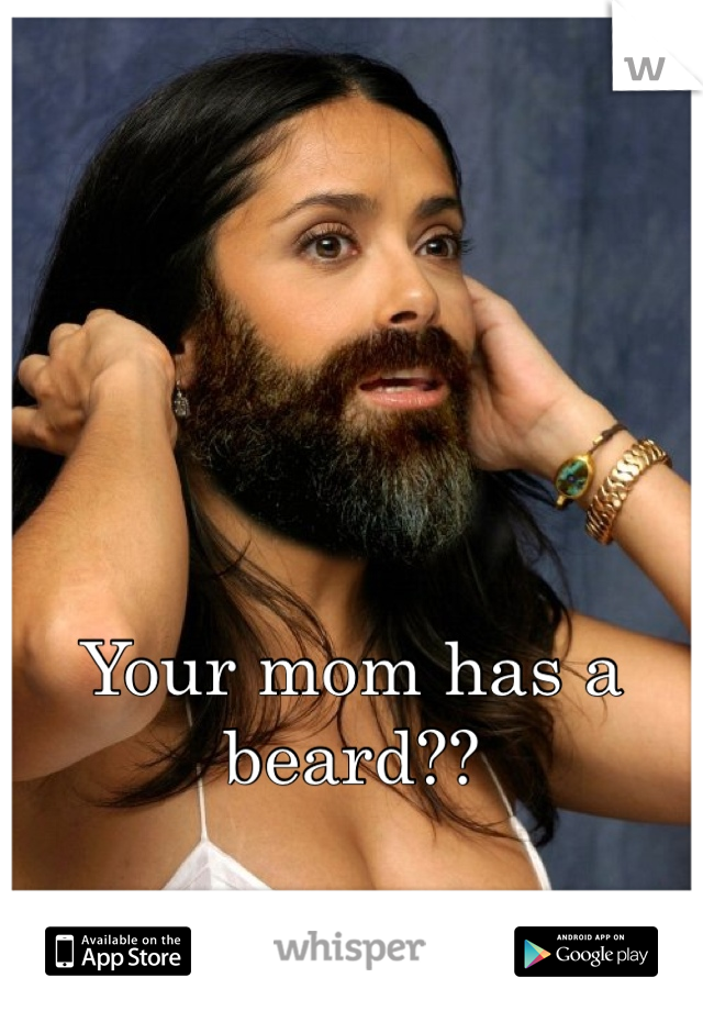 Your mom has a beard??