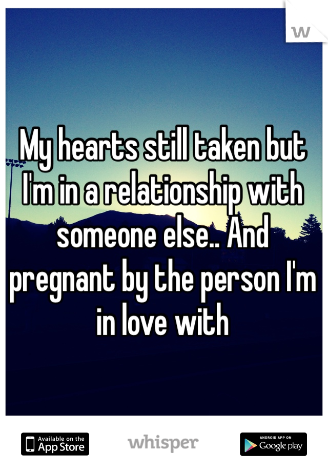 My hearts still taken but I'm in a relationship with someone else.. And pregnant by the person I'm in love with 